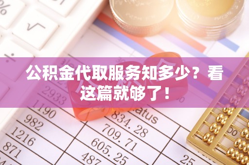 仁德公积金代取服务知多少？看这篇就够了！