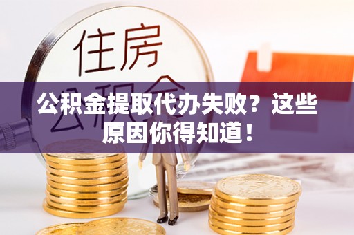 仁德公积金提取代办失败？这些原因你得知道！