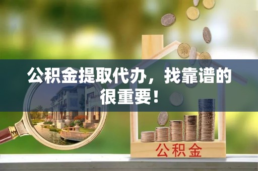 仁德公积金提取代办，找靠谱的很重要！