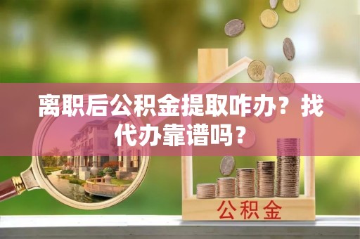 仁德离职后公积金提取咋办？找代办靠谱吗？