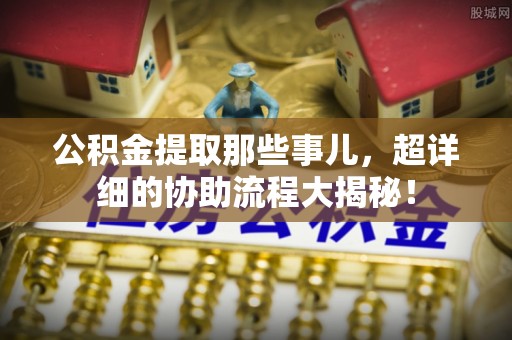 仁德公积金提取那些事儿，超详细的协助流程大揭秘！