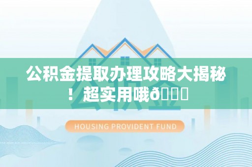 仁德公积金提取办理攻略大揭秘！超实用哦😉
