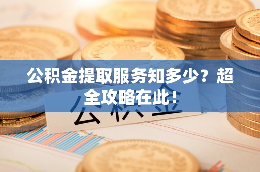 仁德公积金提取服务知多少？超全攻略在此！
