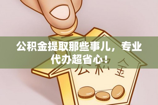仁德公积金提取那些事儿，专业代办超省心！
