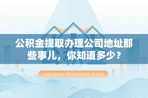 仁德公积金提取办理公司地址那些事儿，你知道多少？