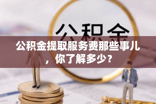 仁德公积金提取服务费那些事儿，你了解多少？