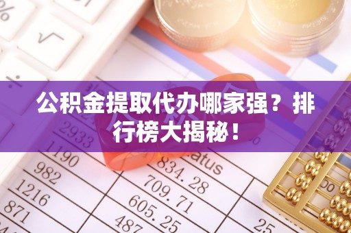 仁德公积金提取代办哪家强？排行榜大揭秘！