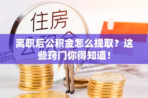 仁德离职后公积金怎么提取？这些窍门你得知道！