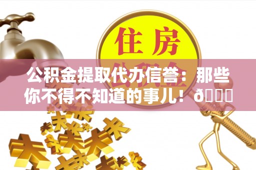 仁德公积金提取代办信誉：那些你不得不知道的事儿！😎