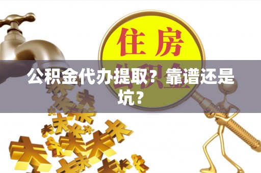 仁德公积金代办提取？靠谱还是坑？