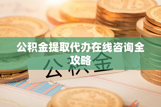 仁德公积金提取代办在线咨询全攻略