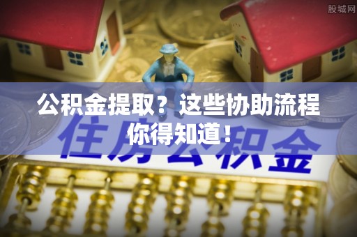 仁德公积金提取？这些协助流程你得知道！