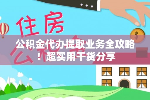 仁德公积金代办提取业务全攻略！超实用干货分享