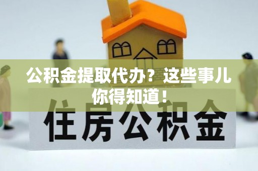 仁德公积金提取代办？这些事儿你得知道！