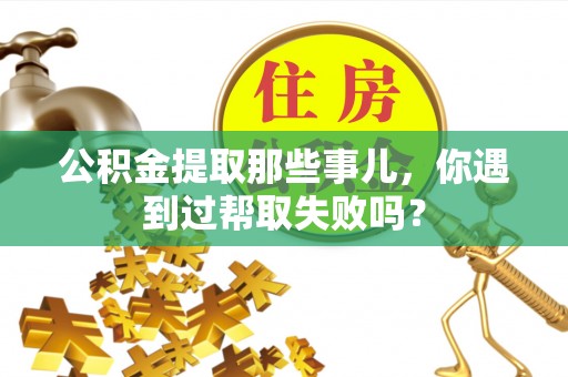 仁德公积金提取那些事儿，你遇到过帮取失败吗？