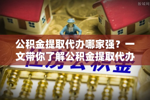 仁德公积金提取代办哪家强？一文带你了解公积金提取代办机构排名及相关知识