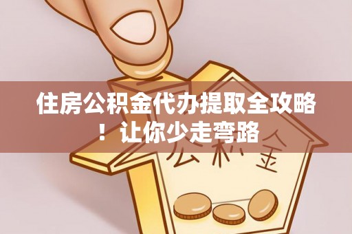 仁德住房公积金代办提取全攻略！让你少走弯路