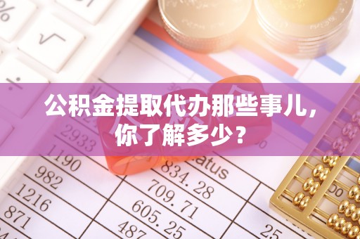 仁德公积金提取代办那些事儿，你了解多少？