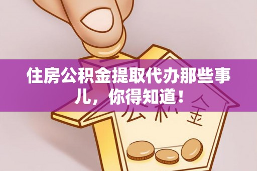 仁德住房公积金提取代办那些事儿，你得知道！