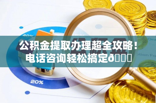 仁德公积金提取办理超全攻略！电话咨询轻松搞定😎