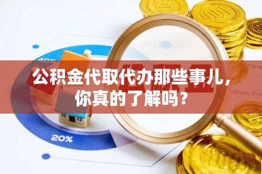 仁德公积金代取代办那些事儿，你真的了解吗？