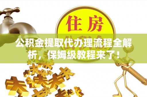 仁德公积金提取代办理流程全解析，保姆级教程来了！