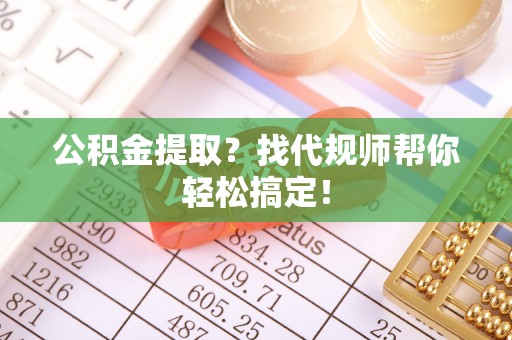 仁德公积金提取？找代规师帮你轻松搞定！