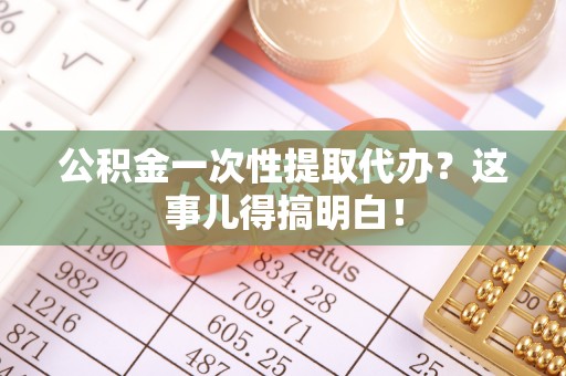 仁德公积金一次性提取代办？这事儿得搞明白！