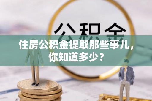 仁德住房公积金提取那些事儿，你知道多少？