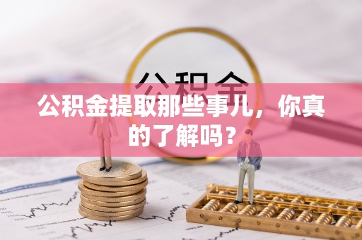 仁德公积金提取那些事儿，你真的了解吗？