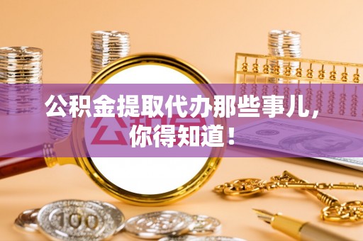 仁德公积金提取代办那些事儿，你得知道！