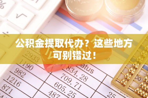 仁德公积金提取代办？这些地方可别错过！