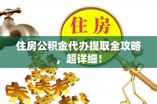 仁德住房公积金代办提取全攻略，超详细！