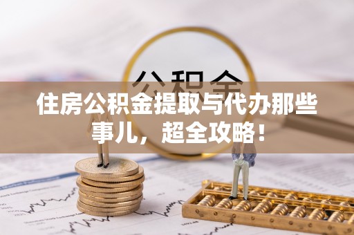 仁德住房公积金提取与代办那些事儿，超全攻略！