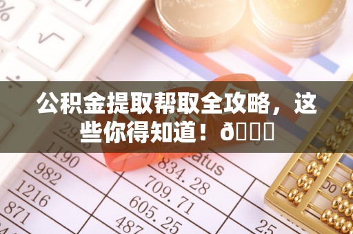 仁德公积金提取帮取全攻略，这些你得知道！😎