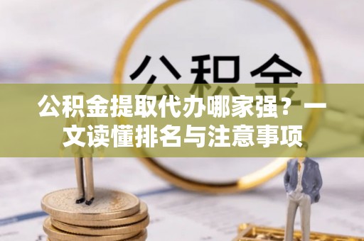 仁德公积金提取代办哪家强？一文读懂排名与注意事项