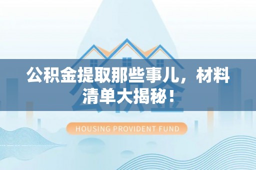 仁德公积金提取那些事儿，材料清单大揭秘！