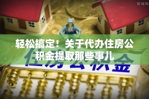 仁德轻松搞定！关于代办住房公积金提取那些事儿
