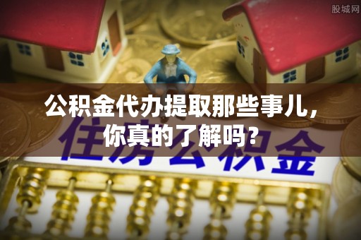 仁德公积金代办提取那些事儿，你真的了解吗？