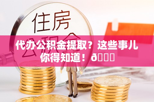 仁德代办公积金提取？这些事儿你得知道！😎