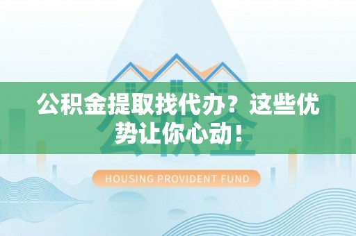 仁德公积金提取找代办？这些优势让你心动！