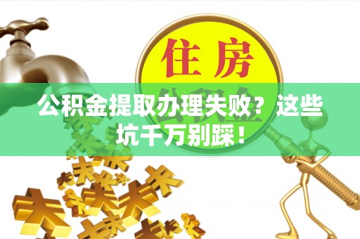 仁德公积金提取办理失败？这些坑千万别踩！