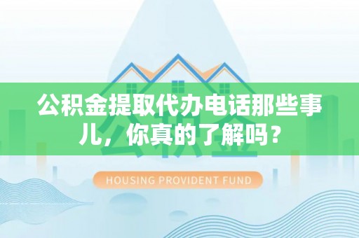 仁德公积金提取代办电话那些事儿，你真的了解吗？