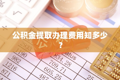 仁德公积金提取办理费用知多少？