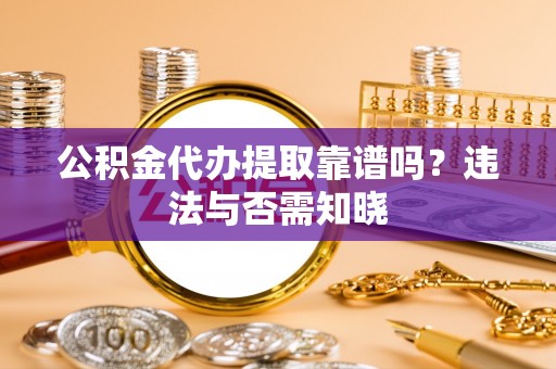 仁德公积金代办提取靠谱吗？违法与否需知晓