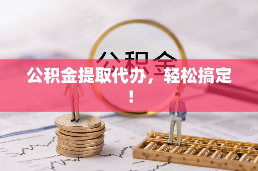 仁德公积金提取代办，轻松搞定！