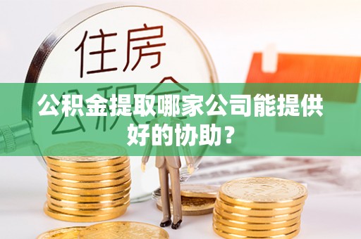 仁德公积金提取哪家公司能提供好的协助？
