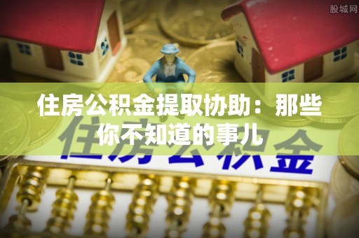 仁德住房公积金提取协助：那些你不知道的事儿