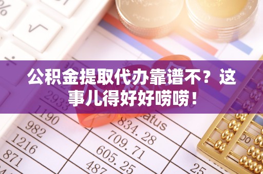 仁德公积金提取代办靠谱不？这事儿得好好唠唠！