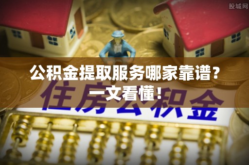 仁德公积金提取服务哪家靠谱？一文看懂！
